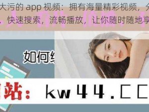 免费十大污的 app 视频：拥有海量精彩视频，分类齐全，快速搜索，流畅播放，让你随时随地享受视觉盛宴