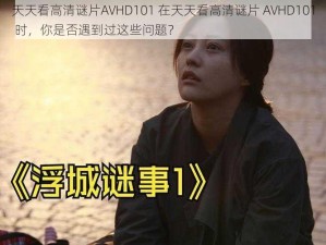 天天看高清谜片AVHD101 在天天看高清谜片 AVHD101 时，你是否遇到过这些问题？