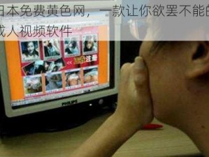 日本免费黄色网，一款让你欲罢不能的成人视频软件