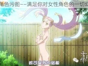 女角色污图——满足你对女性角色的一切幻想