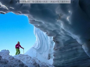 脑洞大师第8关：雪山险境大挑战——跨越冰雪之巅的奇幻之旅