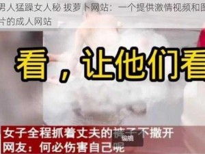 男人猛躁女人秘 拔萝卜网站：一个提供激情视频和图片的成人网站