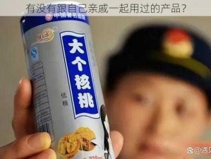 有没有跟自己亲戚一起用过的产品？