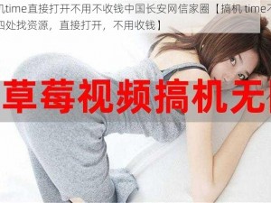 搞机time直接打开不用不收钱中国长安网信家圈【搞机 time不用再四处找资源，直接打开，不用收钱】