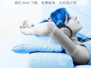 搞机 time 下载：免费畅享，无后顾之忧