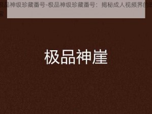 极品神级珍藏番号-极品神级珍藏番号,揭秘成人视频界的瑰宝