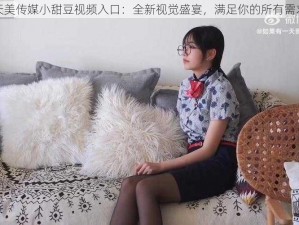 天美传媒小甜豆视频入口：全新视觉盛宴，满足你的所有需求