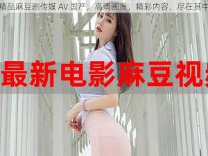 精品麻豆剧传媒 AV 国产，高清画质，精彩内容，尽在其中