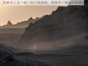 荒野无人区一码二码三码四码，带来不一样的户外体验