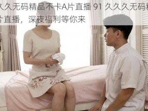 91久久久无码精品不卡A片直播 91 久久久无码精品不卡 A 片直播，深夜福利等你来