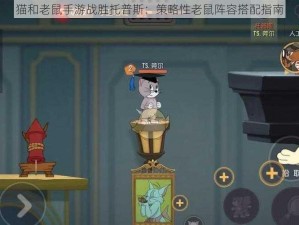 猫和老鼠手游战胜托普斯：策略性老鼠阵容搭配指南