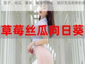 秋葵、茄子、丝瓜、香草、榴莲污网址，是你无法拒绝的成人内容