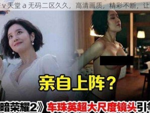 亚洲 v 国产 v 天堂 a 无码二区久久，高清画质，精彩不断，让你欲罢不能