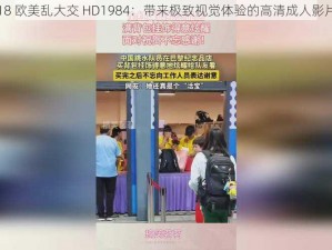 18 欧美乱大交 HD1984：带来极致视觉体验的高清成人影片