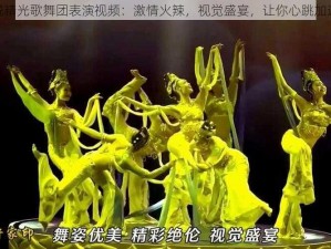 脱精光歌舞团表演视频：激情火辣，视觉盛宴，让你心跳加速