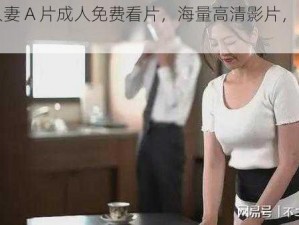 日本人妻 A 片成人免费看片，海量高清影片，精彩不断