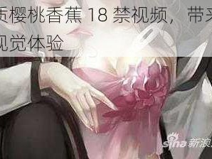 优质樱桃香蕉 18 禁视频，带来极致视觉体验