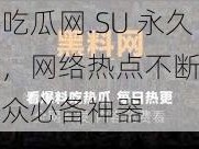 黑料吃瓜网.SU 永久有效，网络热点不断，吃瓜群众必备神器