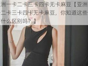 亚洲一卡二卡三卡四卡无卡麻豆【亚洲一卡二卡三卡四卡无卡麻豆，你知道这些卡有什么区别吗？】