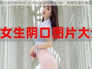 性过程内特写HD,女性私密部位特写 HD,探索性爱的真实