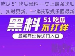 今日吃瓜 51 吃瓜黑料——史上最强吃瓜神器，实时更新，一键获取娱乐圈最新黑料