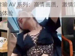 亚洲国产张津瑜 AV 系列：高清画质，激情演绎，带给你不一样的视觉体验