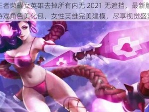 王者荣耀女英雄去掉所有内无 2021 无遮挡，最新版游戏角色美化包，女性英雄完美建模，尽享视觉盛宴