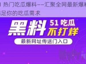 51 热门吃瓜爆料——汇聚全网最新爆料，满足你的吃瓜需求