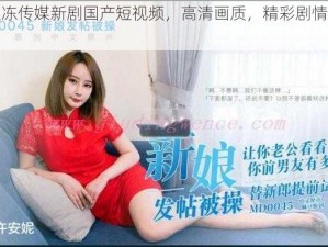 麻豆果冻传媒新剧国产短视频，高清画质，精彩剧情，不容错过