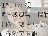 红桃 17c 视频在线观看，精彩不断，激情无限，让你欲罢不能