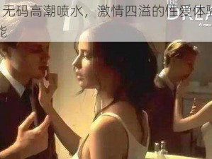 欧美 AV 无码高潮喷水，激情四溢的性爱体验，让你欲罢不能