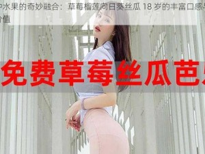 各种水果的奇妙融合：草莓榴莲向日葵丝瓜 18 岁的丰富口感与营养价值