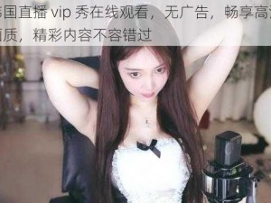 韩国直播 vip 秀在线观看，无广告，畅享高清画质，精彩内容不容错过