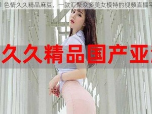 911 色情久久精品麻豆，一款汇聚众多美女模特的视频直播平台