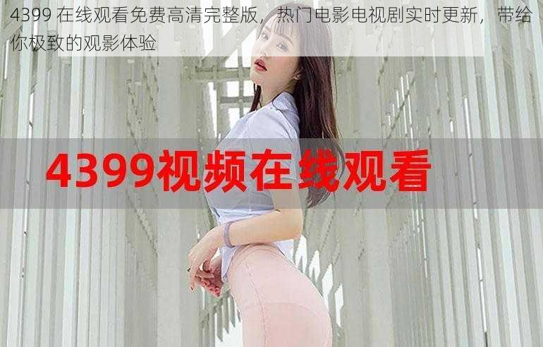 4399 在线观看免费高清完整版,热门电影电视剧实时更新,带给你极致的观影体验