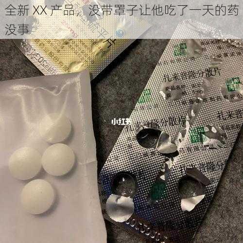 全新 XX 产品，没带罩子让他吃了一天的药没事