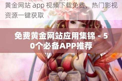 黄金网站 app 视频下载免费，热门影视资源一键获取