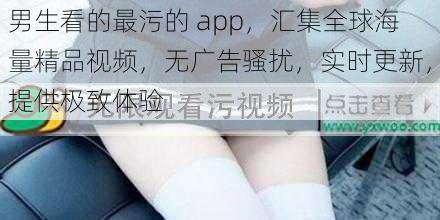 男生看的最污的 app，汇集全球海量精品视频，无广告骚扰，实时更新，提供极致体验