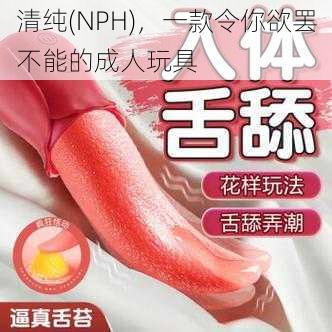 清纯(NPH)，一款令你欲罢不能的成人玩具