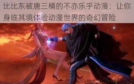 比比东被唐三桶的不亦乐乎动漫：让你身临其境体验动漫世界的奇幻冒险