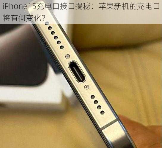 iPhone15充电口接口揭秘：苹果新机的充电口将有何变化？