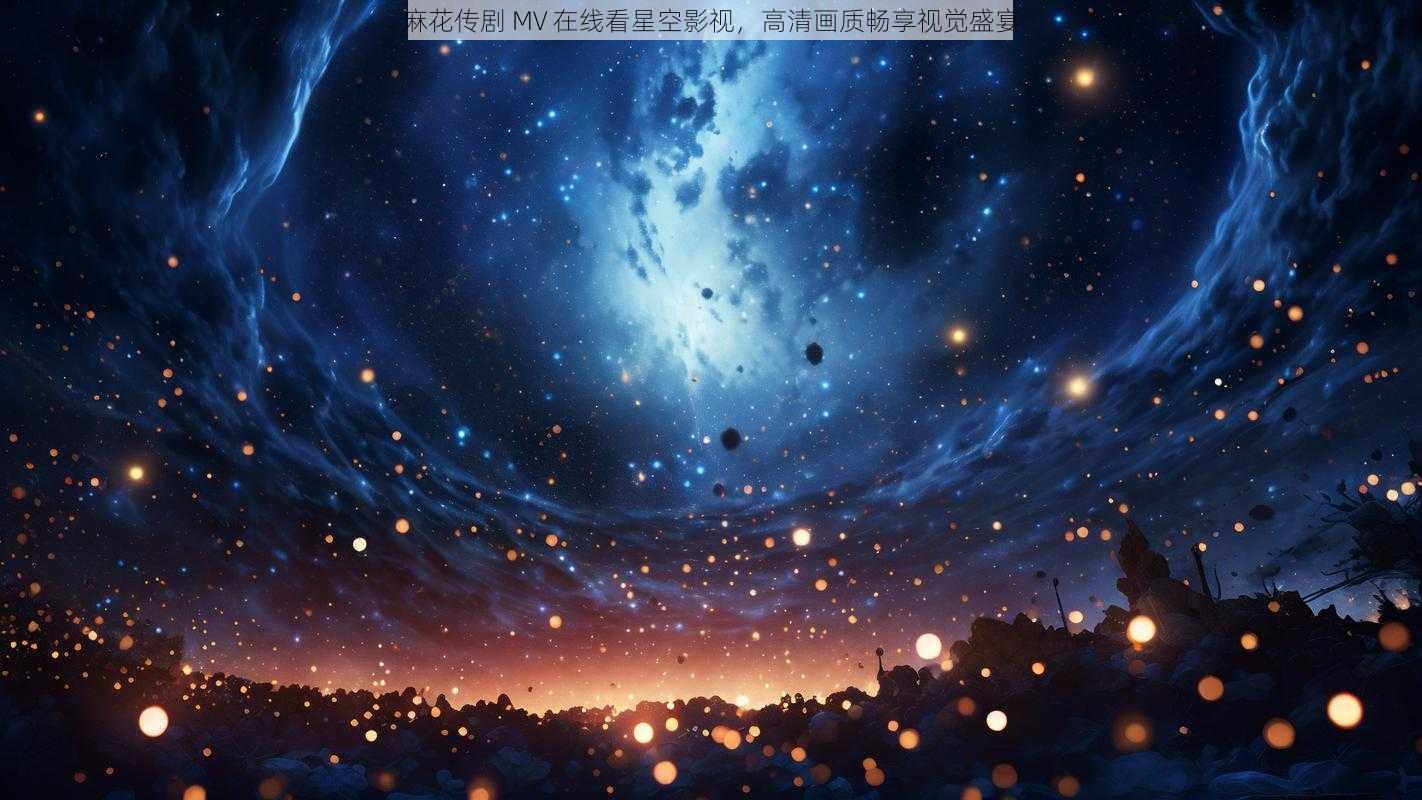 麻花传剧 MV 在线看星空影视，高清画质畅享视觉盛宴