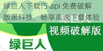 绿巨人下载汅 api 免费破解版黑科技，畅享高速下载体验