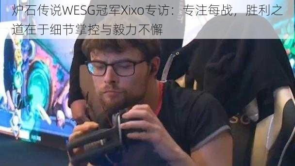 炉石传说WESG冠军Xixo专访：专注每战，胜利之道在于细节掌控与毅力不懈