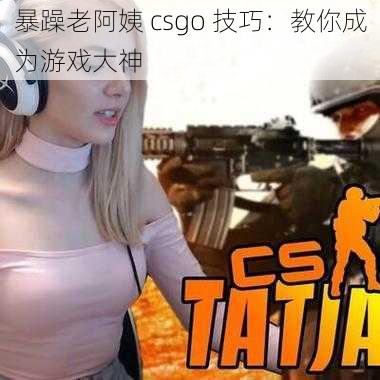 暴躁老阿姨 csgo 技巧：教你成为游戏大神