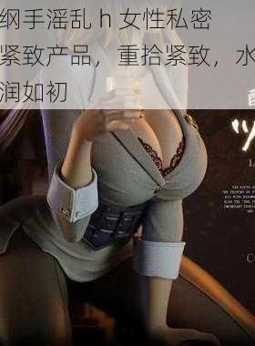 纲手滛乱 h 女性私密紧致产品，重拾紧致，水润如初