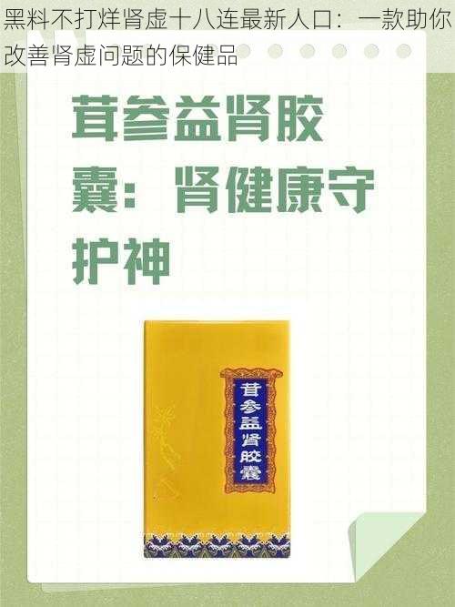 黑料不打烊肾虚十八连最新人口：一款助你改善肾虚问题的保健品