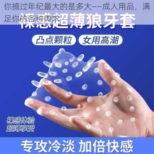 你搞过年纪最大的是多大——成人用品，满足你的各种需求