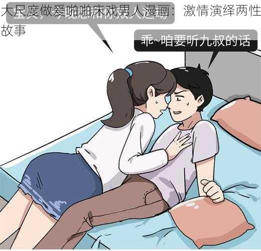 大尺度做爰啪啪床戏男人漫画：激情演绎两性故事