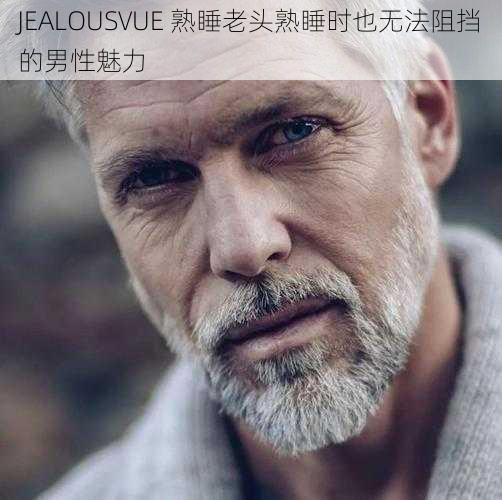 JEALOUSVUE 熟睡老头熟睡时也无法阻挡的男性魅力